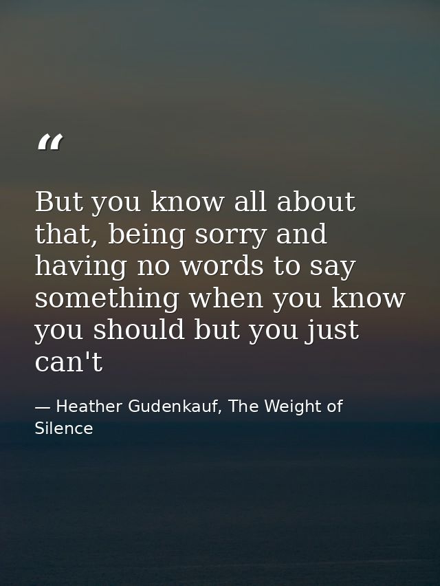 But you know all about that, being sorry and having no words to say something when you know you should but you just can' — Heather Gudenkauf, The Weight of Silence