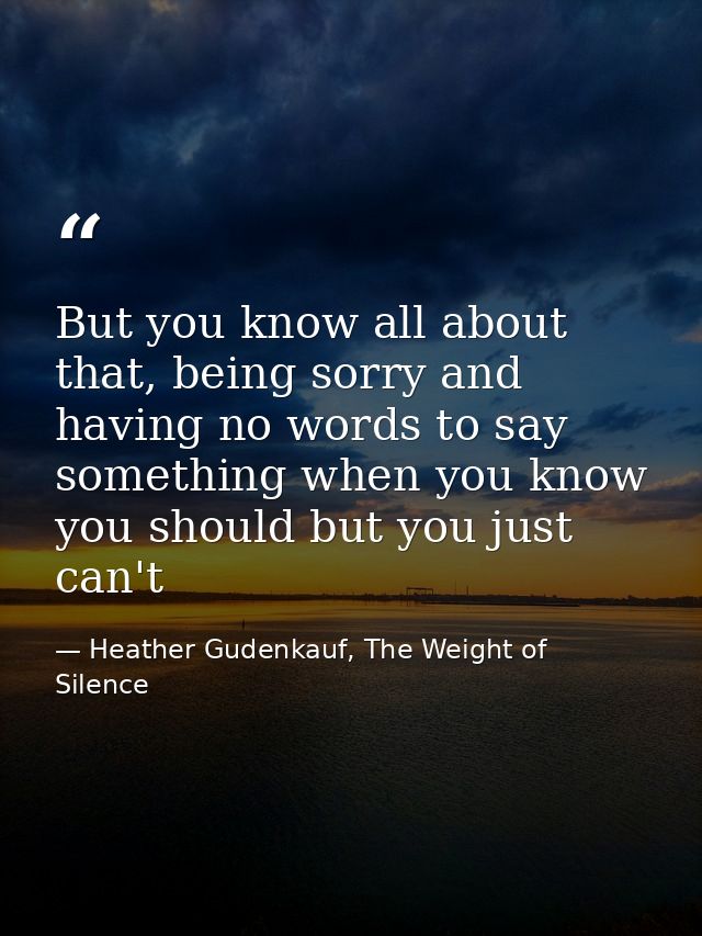 But you know all about that, being sorry and having no words to say something when you know you should but you just can' — Heather Gudenkauf, The Weight of Silence