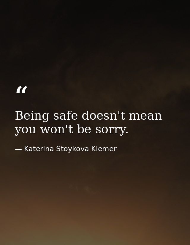 Being safe doesn't mean you won't be sorry. — Katerina Stoykova Klemer