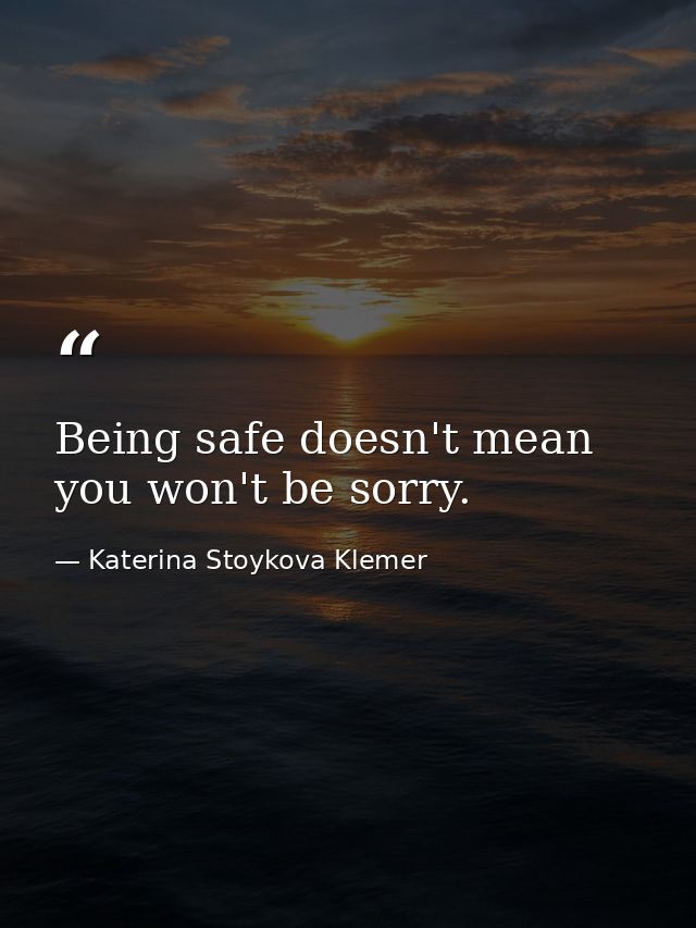 Being safe doesn't mean you won't be sorry. — Katerina Stoykova Klemer