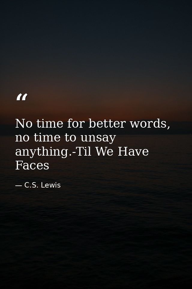 No time for better words, no time to unsay anything.-Til We Have Faces — C.S. Lewis