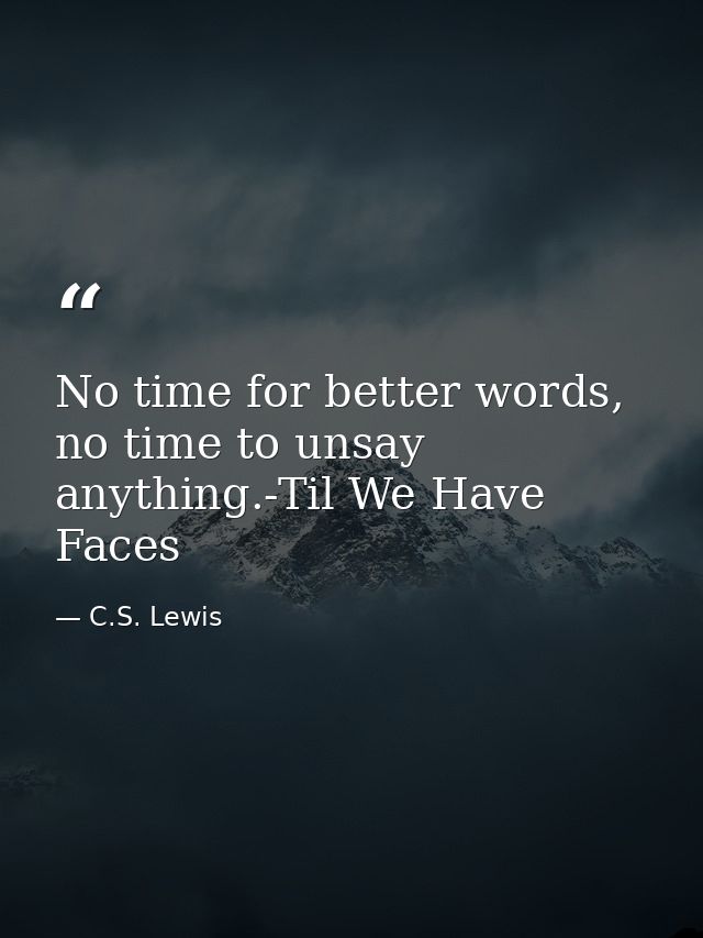 No time for better words, no time to unsay anything.-Til We Have Faces — C.S. Lewis