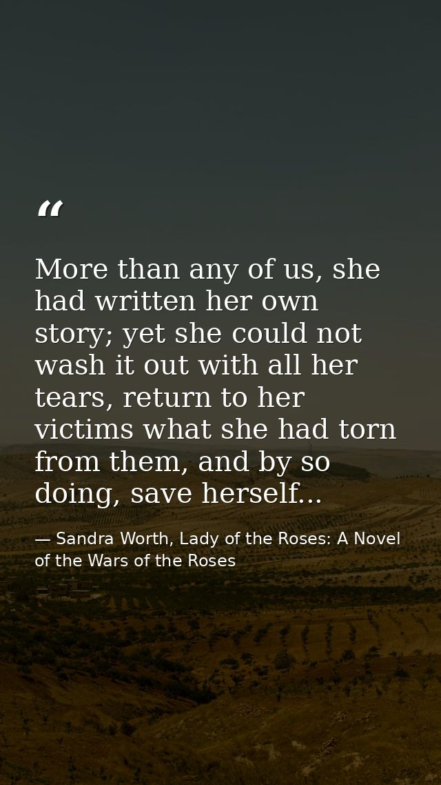 More than any of us, she had written her own story; yet she could not wash it out with all her tears, return to her vict — Sandra Worth, Lady of the Roses: A Novel of the Wars of the Roses