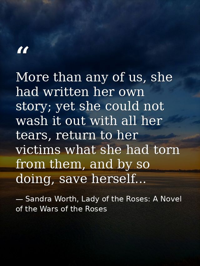 More than any of us, she had written her own story; yet she could not wash it out with all her tears, return to her vict — Sandra Worth, Lady of the Roses: A Novel of the Wars of the Roses