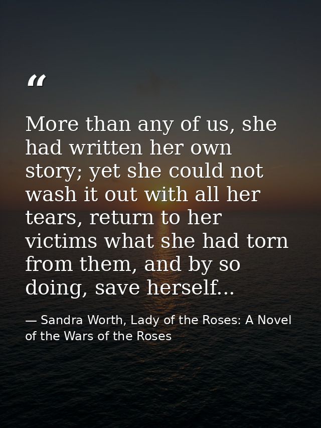 More than any of us, she had written her own story; yet she could not wash it out with all her tears, return to her vict — Sandra Worth, Lady of the Roses: A Novel of the Wars of the Roses