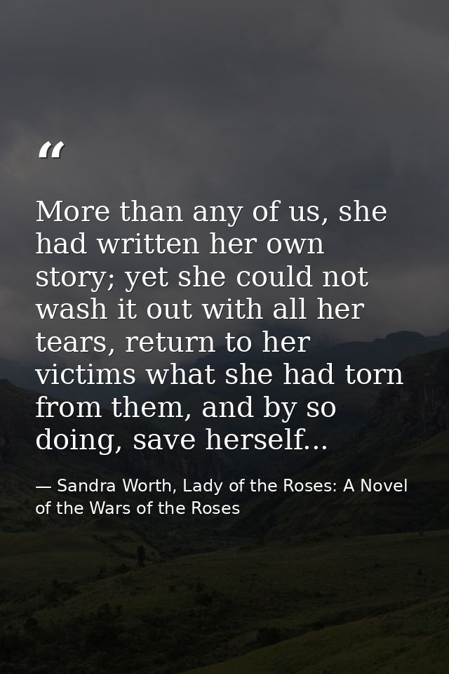 More than any of us, she had written her own story; yet she could not wash it out with all her tears, return to her vict — Sandra Worth, Lady of the Roses: A Novel of the Wars of the Roses