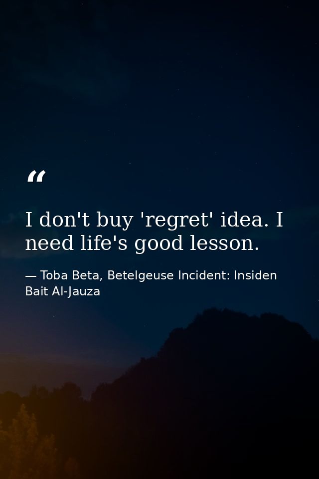 I don't buy 'regret' idea. I need life's good lesson. — Toba Beta, Betelgeuse Incident: Insiden Bait Al-Jauza