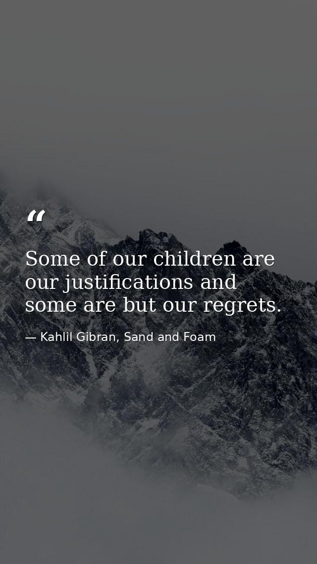 Some of our children are our justifications and some are but our regrets. — Kahlil Gibran, Sand and Foam