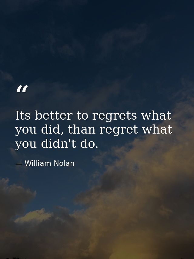 Its better to regrets what you did, than regret what you didn't do. — William Nolan