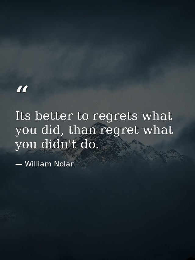 Its better to regrets what you did, than regret what you didn't do. — William Nolan