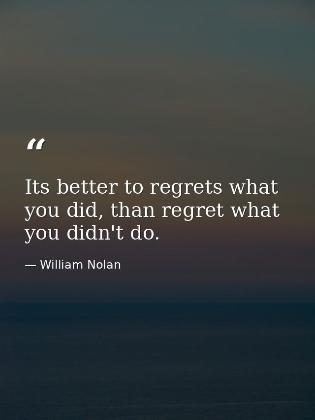 Its better to regrets what you did, than regret what you didn't do. — William Nolan