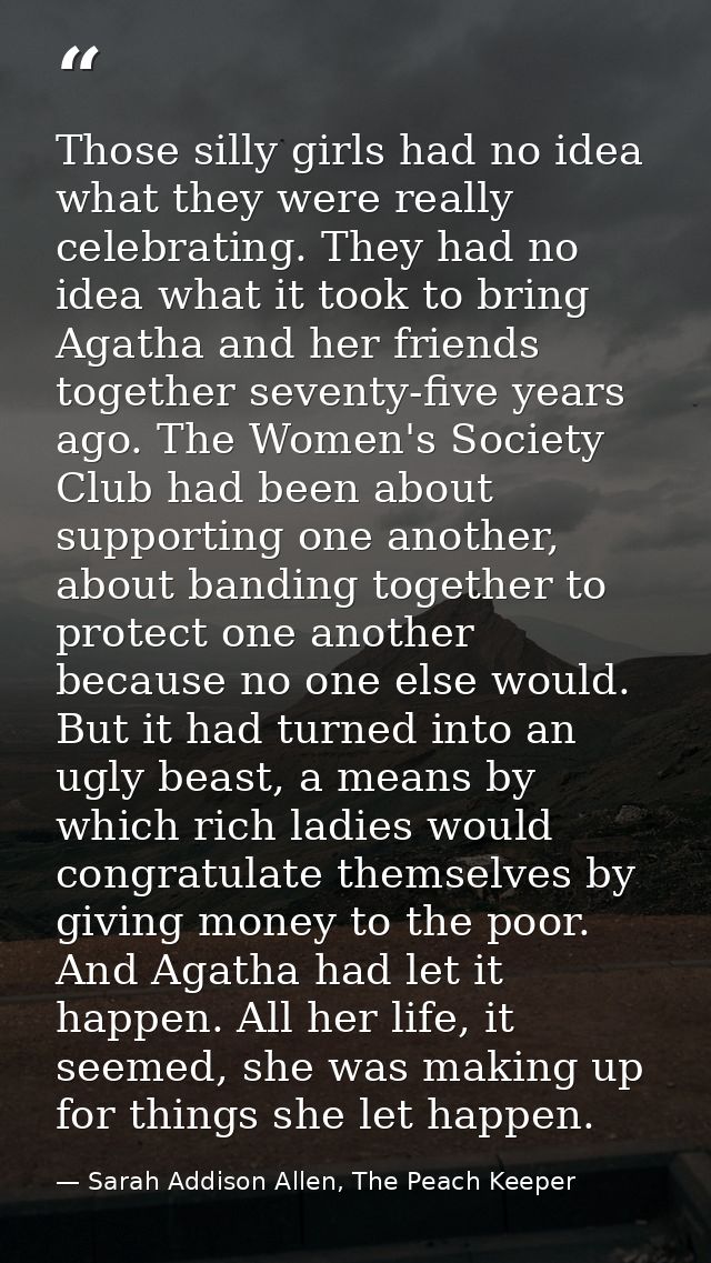 Those silly girls had no idea what they were really celebrating. They had no idea what it took to bring Agatha and her f — Sarah Addison Allen, The Peach Keeper
