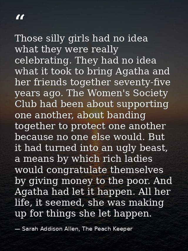Those silly girls had no idea what they were really celebrating. They had no idea what it took to bring Agatha and her f — Sarah Addison Allen, The Peach Keeper