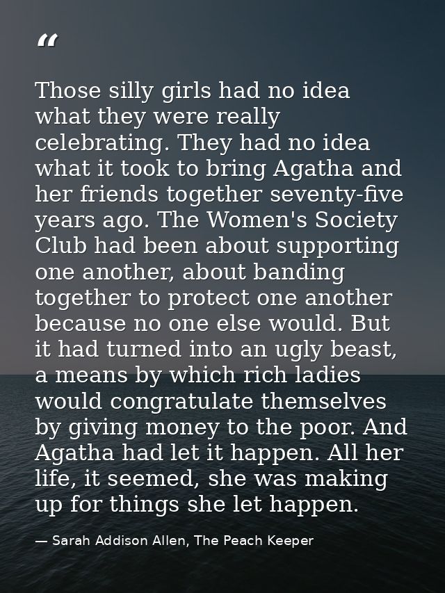 Those silly girls had no idea what they were really celebrating. They had no idea what it took to bring Agatha and her f — Sarah Addison Allen, The Peach Keeper