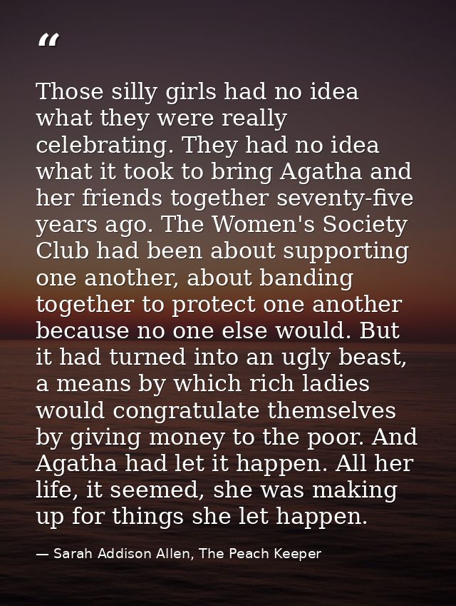 Those silly girls had no idea what they were really celebrating. They had no idea what it took to bring Agatha and her f — Sarah Addison Allen, The Peach Keeper