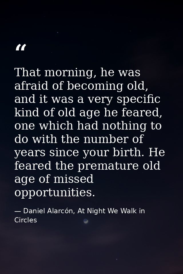 That morning, he was afraid of becoming old, and it was a very specific kind of old age he feared, one which had nothing — Daniel Alarcón, At Night We Walk in Circles