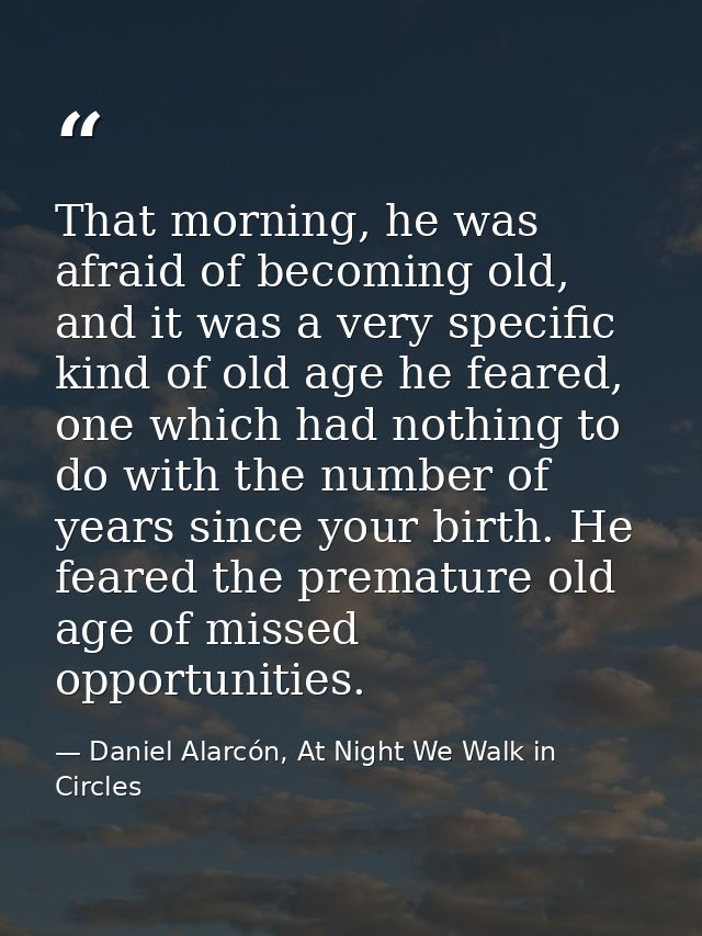 That morning, he was afraid of becoming old, and it was a very specific kind of old age he feared, one which had nothing — Daniel Alarcón, At Night We Walk in Circles