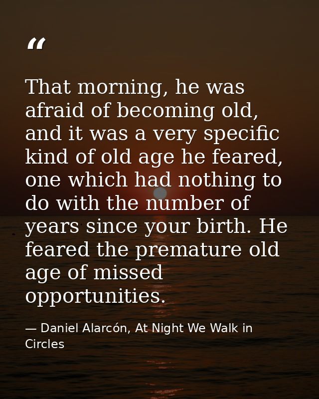 That morning, he was afraid of becoming old, and it was a very specific kind of old age he feared, one which had nothing — Daniel Alarcón, At Night We Walk in Circles