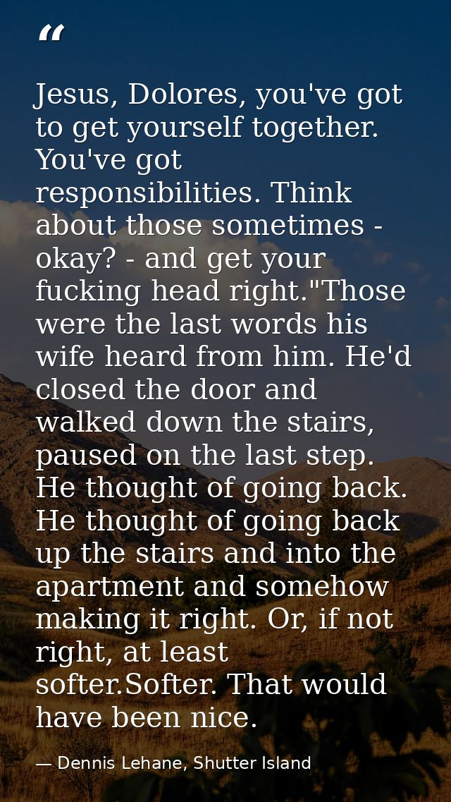 Jesus, Dolores, you've got to get yourself together. You've got responsibilities. Think about those sometimes - okay? -  — Dennis Lehane, Shutter Island