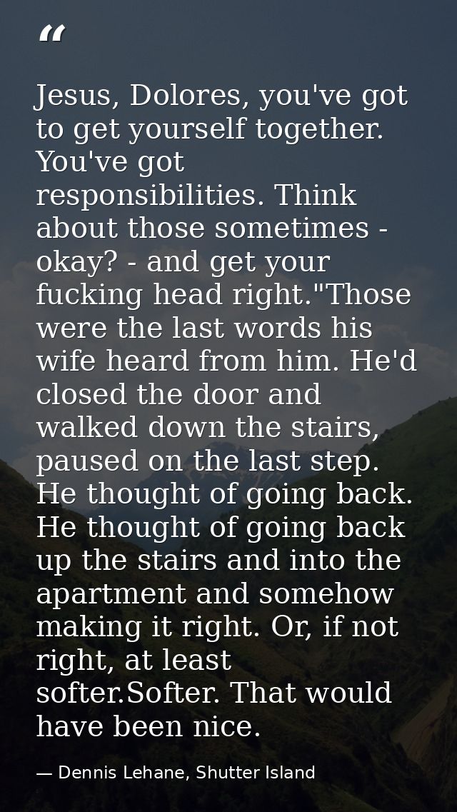 Jesus, Dolores, you've got to get yourself together. You've got responsibilities. Think about those sometimes - okay? -  — Dennis Lehane, Shutter Island