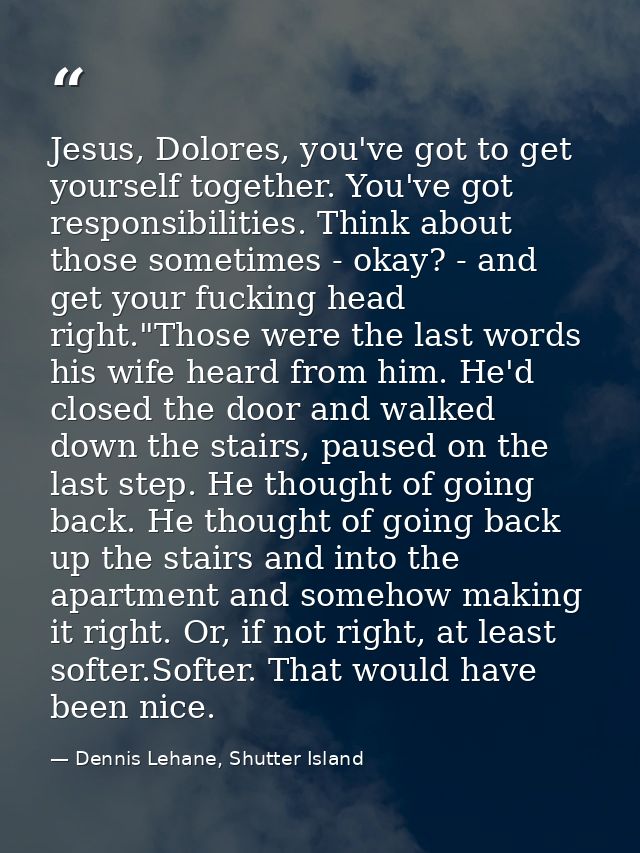 Jesus, Dolores, you've got to get yourself together. You've got responsibilities. Think about those sometimes - okay? -  — Dennis Lehane, Shutter Island