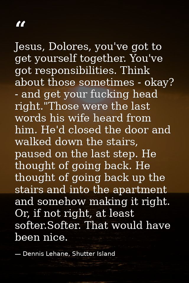 Jesus, Dolores, you've got to get yourself together. You've got responsibilities. Think about those sometimes - okay? -  — Dennis Lehane, Shutter Island