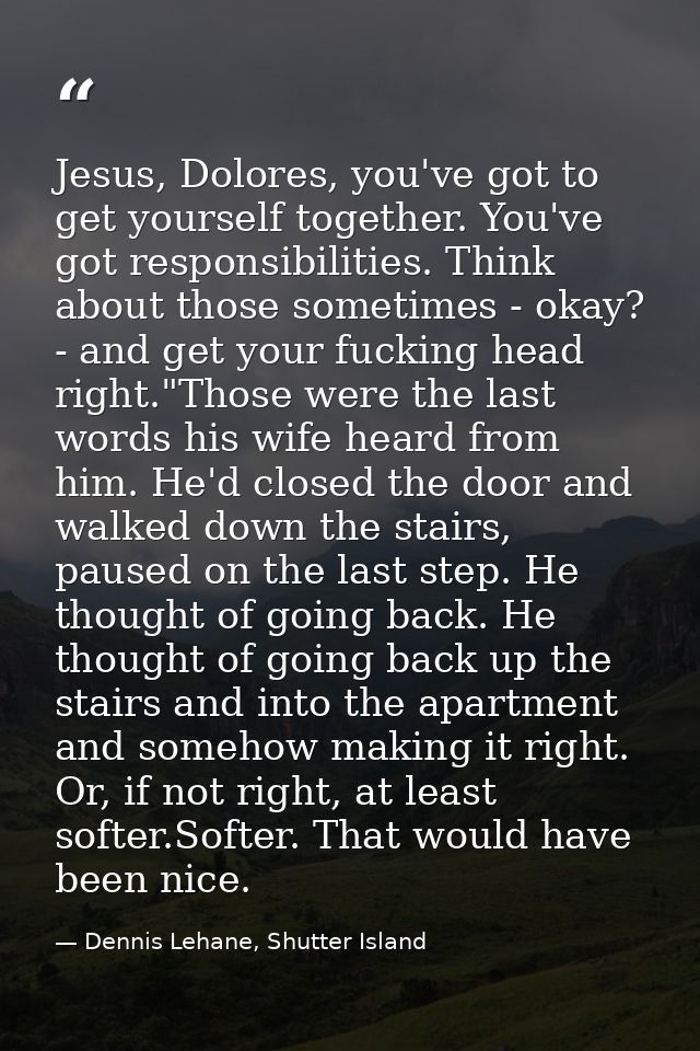 Jesus, Dolores, you've got to get yourself together. You've got responsibilities. Think about those sometimes - okay? -  — Dennis Lehane, Shutter Island