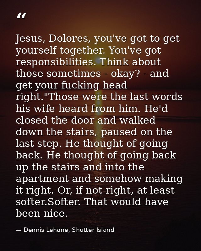 Jesus, Dolores, you've got to get yourself together. You've got responsibilities. Think about those sometimes - okay? -  — Dennis Lehane, Shutter Island