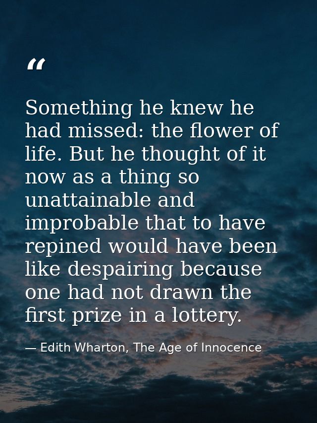Something he knew he had missed: the flower of life. But he thought of it now as a thing so unattainable and improbable  — Edith Wharton, The Age of Innocence