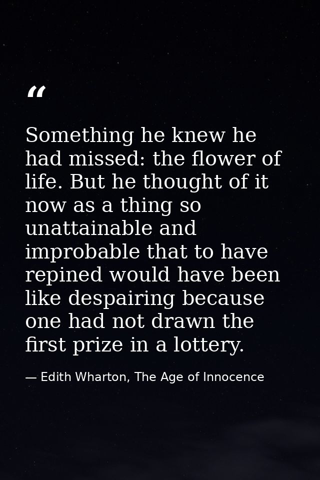 Something he knew he had missed: the flower of life. But he thought of it now as a thing so unattainable and improbable  — Edith Wharton, The Age of Innocence
