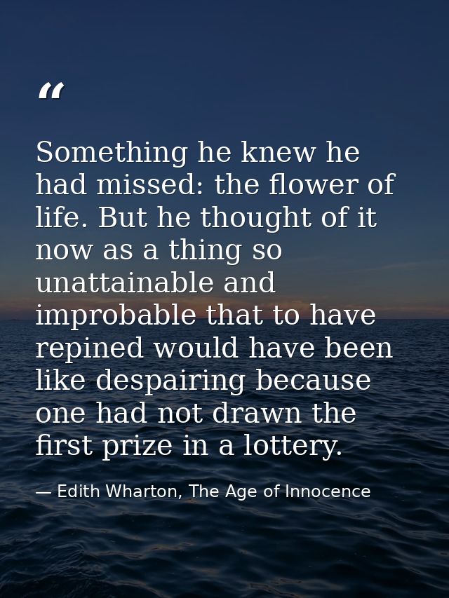 Something he knew he had missed: the flower of life. But he thought of it now as a thing so unattainable and improbable  — Edith Wharton, The Age of Innocence