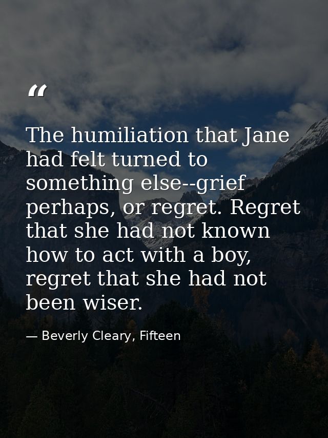 The humiliation that Jane had felt turned to something else--grief perhaps, or regret. Regret that she had not known how — Beverly Cleary, Fifteen