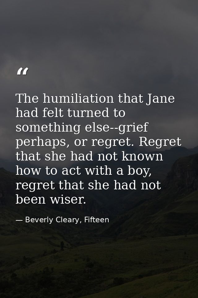 The humiliation that Jane had felt turned to something else--grief perhaps, or regret. Regret that she had not known how — Beverly Cleary, Fifteen