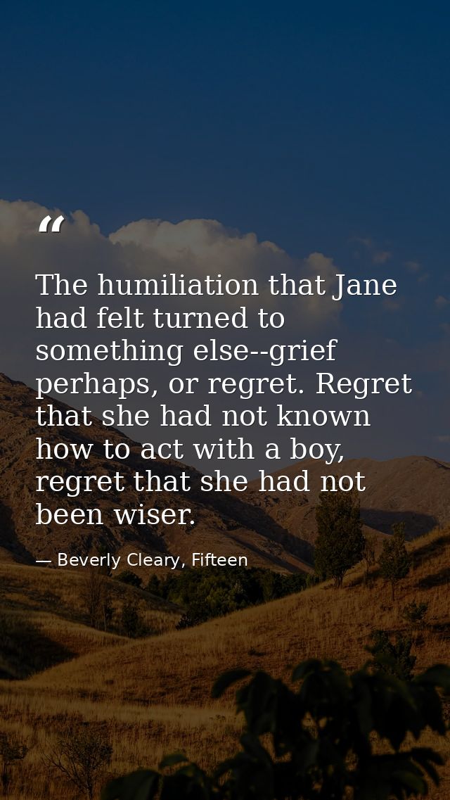 The humiliation that Jane had felt turned to something else--grief perhaps, or regret. Regret that she had not known how — Beverly Cleary, Fifteen