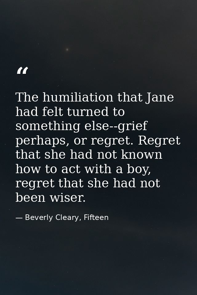 The humiliation that Jane had felt turned to something else--grief perhaps, or regret. Regret that she had not known how — Beverly Cleary, Fifteen