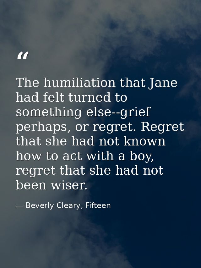 The humiliation that Jane had felt turned to something else--grief perhaps, or regret. Regret that she had not known how — Beverly Cleary, Fifteen