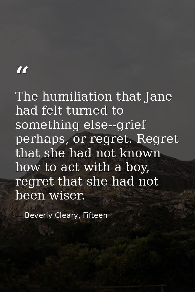 The humiliation that Jane had felt turned to something else--grief perhaps, or regret. Regret that she had not known how — Beverly Cleary, Fifteen