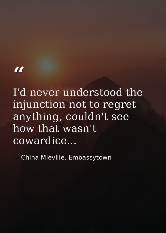I'd never understood the injunction not to regret anything, couldn't see how that wasn't cowardice... — China Miéville, Embassytown