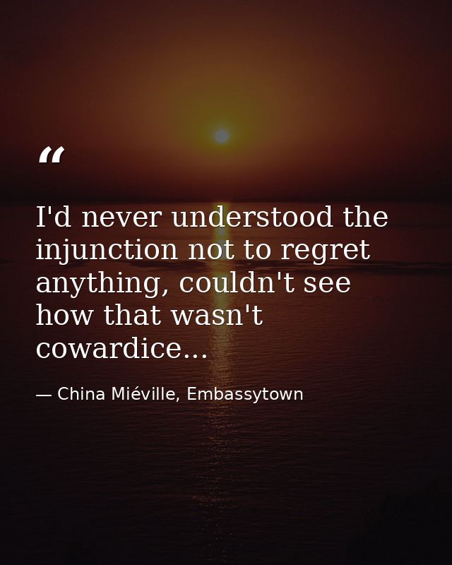 I'd never understood the injunction not to regret anything, couldn't see how that wasn't cowardice... — China Miéville, Embassytown