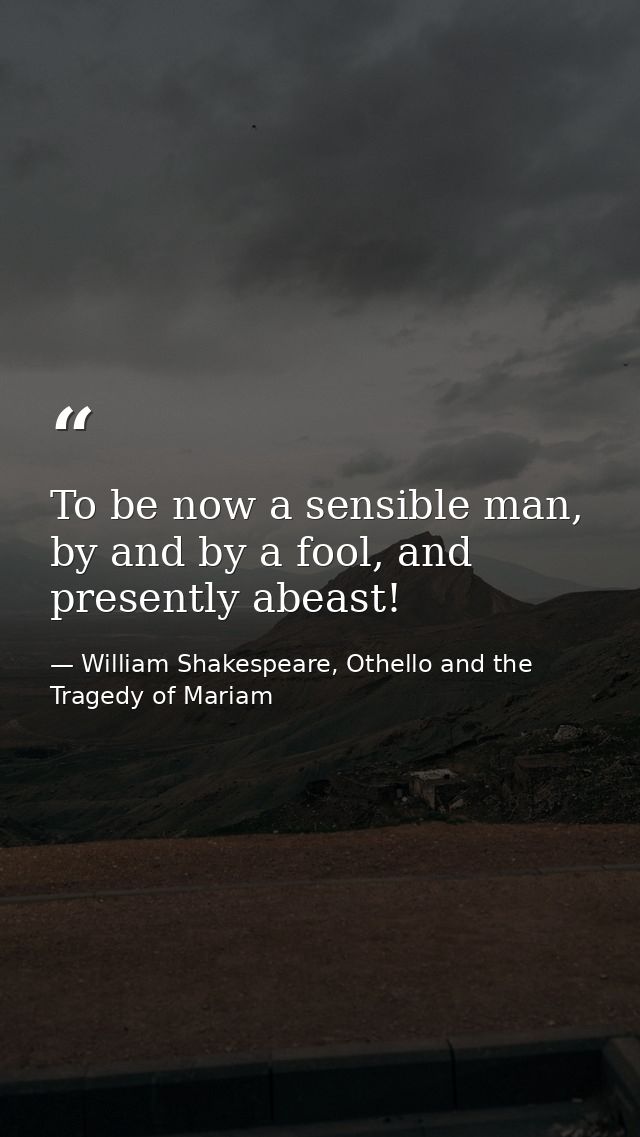 To be now a sensible man, by and by a fool, and presently abeast! — William Shakespeare, Othello and the Tragedy of Mariam