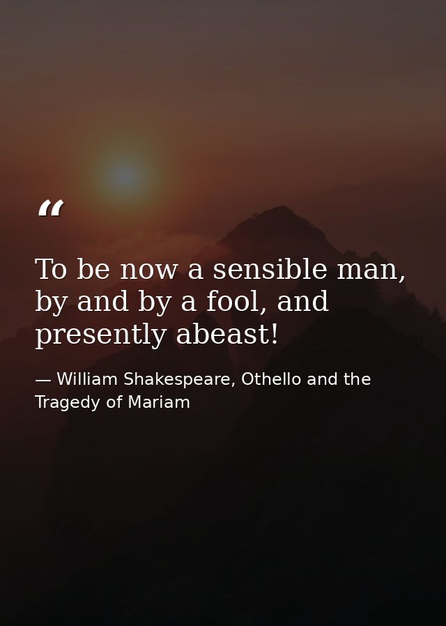 To be now a sensible man, by and by a fool, and presently abeast! — William Shakespeare, Othello and the Tragedy of Mariam