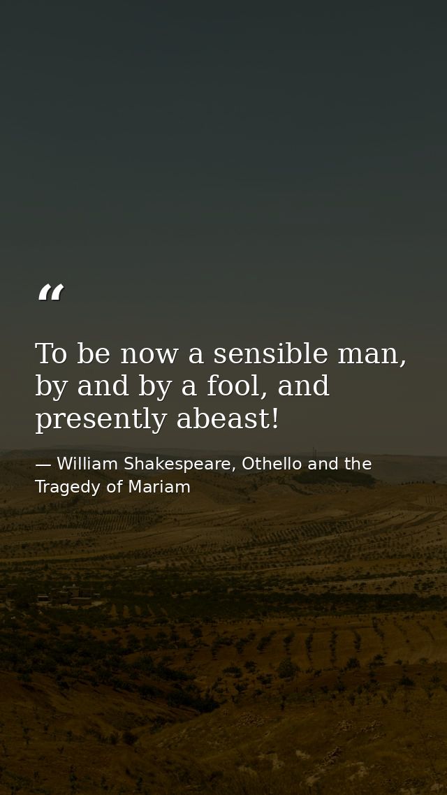 To be now a sensible man, by and by a fool, and presently abeast! — William Shakespeare, Othello and the Tragedy of Mariam