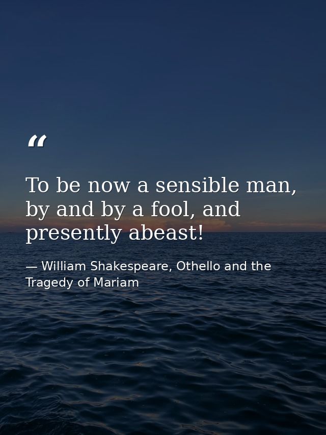 To be now a sensible man, by and by a fool, and presently abeast! — William Shakespeare, Othello and the Tragedy of Mariam