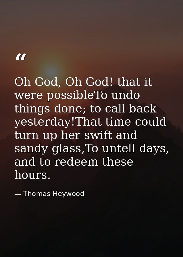 Oh God, Oh God! that it were possibleTo undo things done; to call back yesterday!That time could turn up her swift and s — Thomas Heywood
