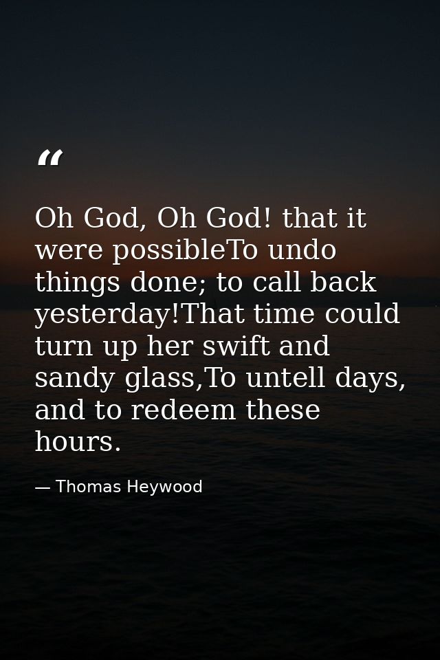 Oh God, Oh God! that it were possibleTo undo things done; to call back yesterday!That time could turn up her swift and s — Thomas Heywood