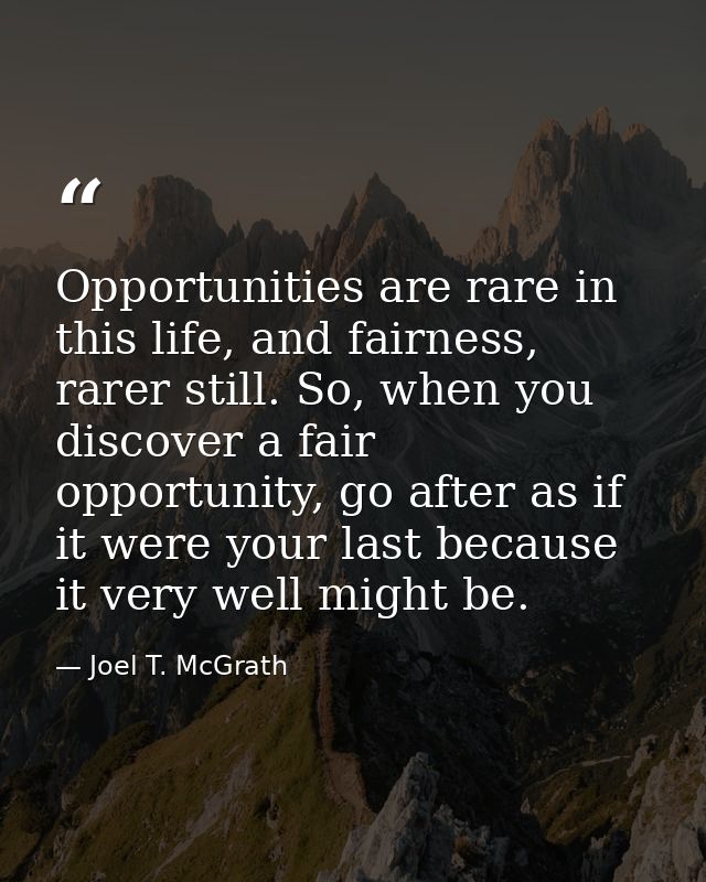 Opportunities are rare in this life, and fairness, rarer still. So, when you discover a fair opportunity, go after as if — Joel T. McGrath