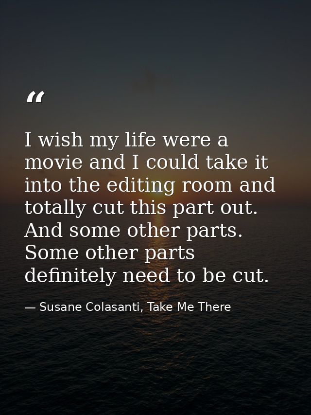 I wish my life were a movie and I could take it into the editing room and totally cut this part out. And some other part — Susane Colasanti, Take Me There