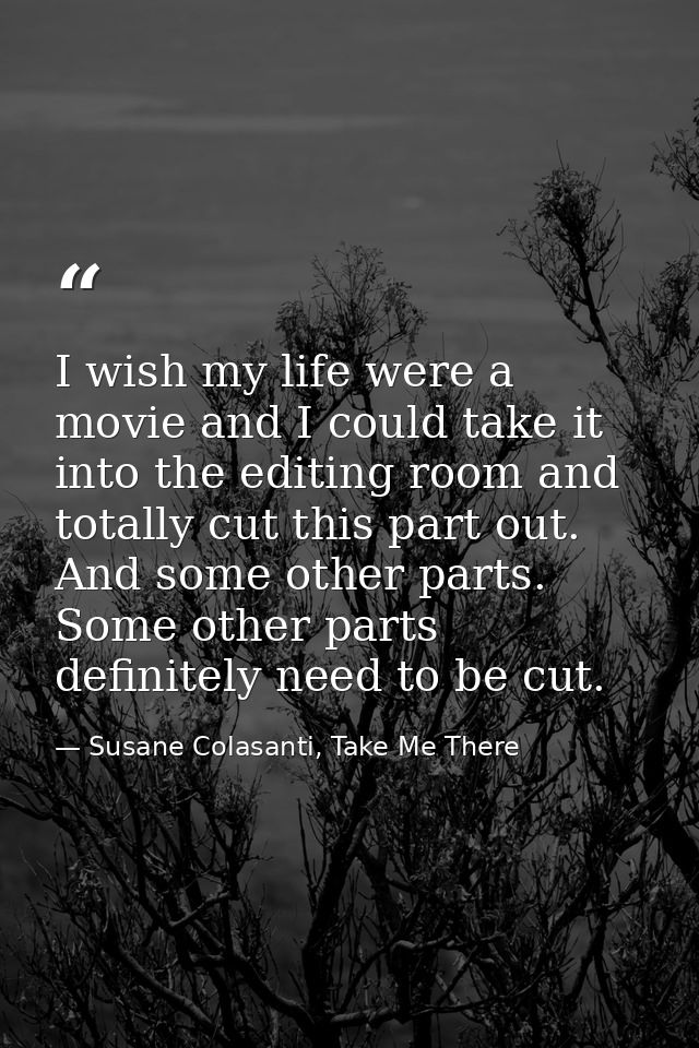 I wish my life were a movie and I could take it into the editing room and totally cut this part out. And some other part — Susane Colasanti, Take Me There