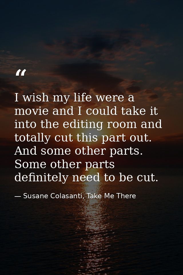 I wish my life were a movie and I could take it into the editing room and totally cut this part out. And some other part — Susane Colasanti, Take Me There