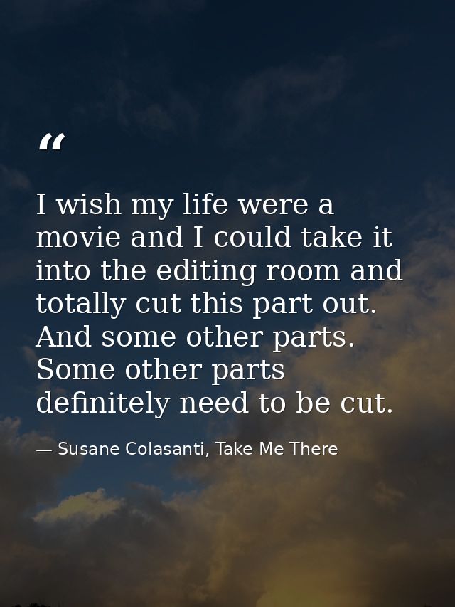 I wish my life were a movie and I could take it into the editing room and totally cut this part out. And some other part — Susane Colasanti, Take Me There